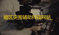 暗区突围辅助科技网站_暗龙辅助和小可爱辅助